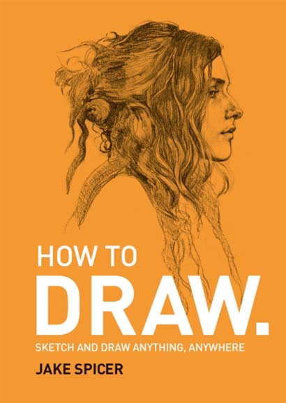 HOW TO DRAW : SKETCH AND DRAW ANYTHING ANYWHERE WITH THIS INSPIRING AND PRACTICAL HANDBOOK - JAKE SPICER