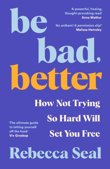 BE BAD BETTER  HOW NOT TRYING SO HARD WILL SET YOU FREE REBECCA SEAL