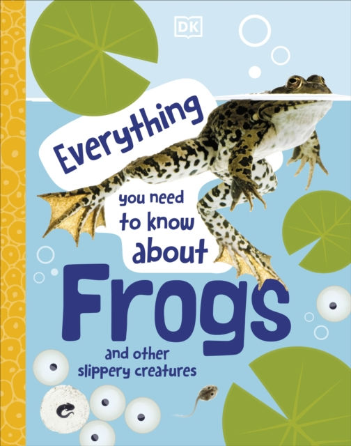 EVERYTHING YOU NEED TO KNOW ABOUT FROGS AND OTHER SLIPPERY CREATURES - DK