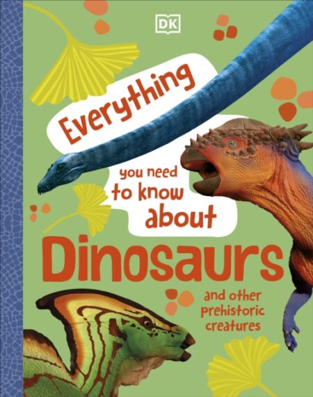 EVERYTHING YOU NEED TO KNOW ABOUT DINOSAURS AND OTHER PREHISTORIC CREATURES - DK