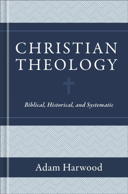 CHRISTIAN THEOLOGY BIBLICAL HISTORICAL AND SYSTEMATIC - ADAM HARWOOD