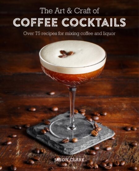 THE ART  CRAFT OF COFFEE COCKTAILS - JASON CLARK